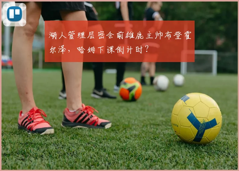 湖人管理层密会前雄鹿主帅布登霍尔泽，哈姆下课倒计时？