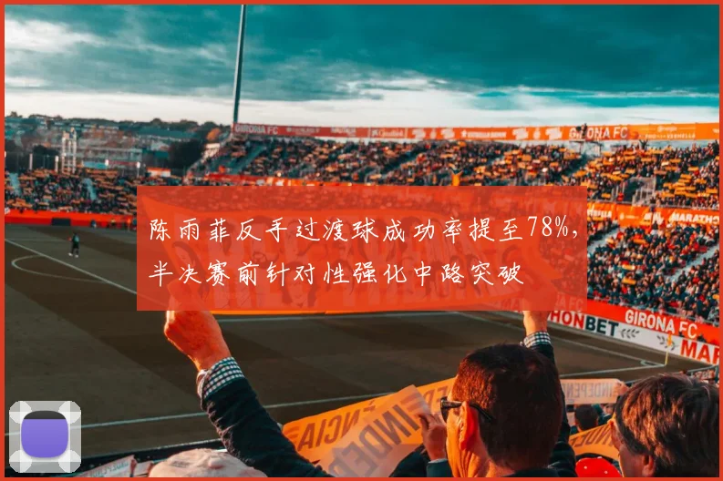 陈雨菲反手过渡球成功率提至78%，半决赛前针对性强化中路突破
