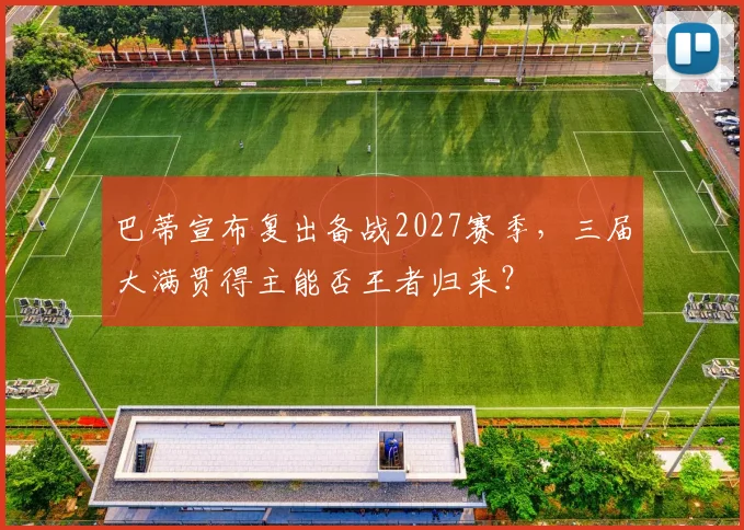 巴蒂宣布复出备战2027赛季，三届大满贯得主能否王者归来？
