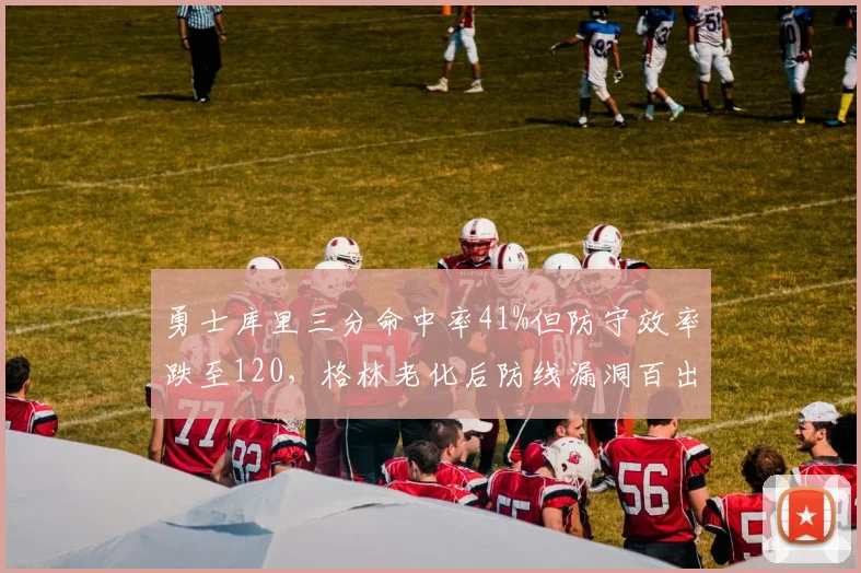 勇士库里三分命中率41%但防守效率跌至120，格林老化后防线漏洞百出