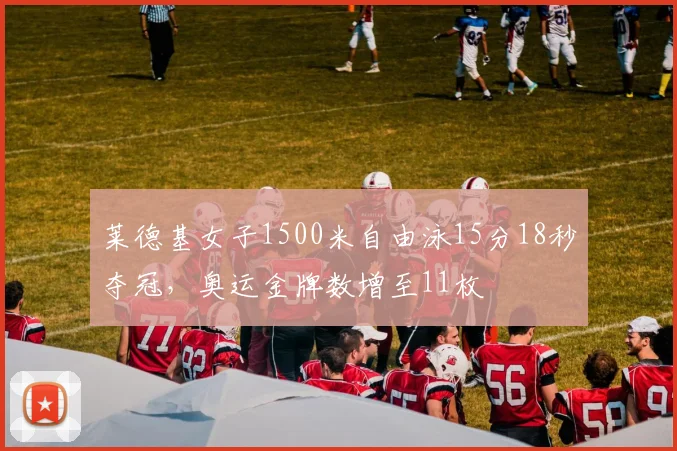 莱德基女子1500米自由泳15分18秒夺冠,奥运金牌数增至11枚